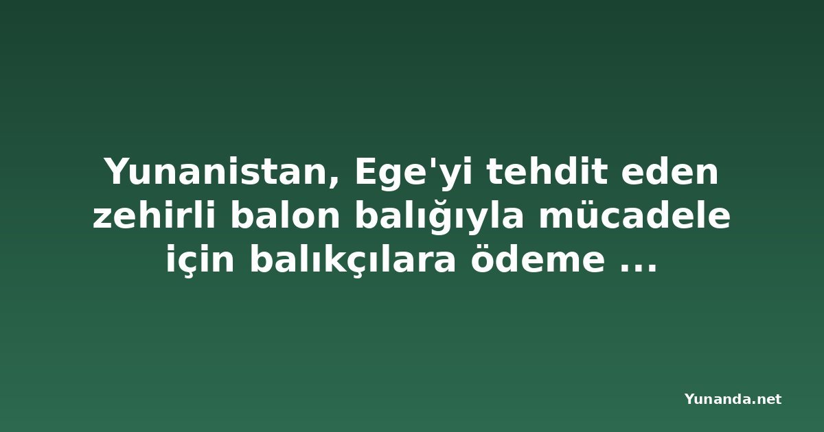 Yunanistan, Ege'yi tehdit eden zehirli balon balığıyla mücadele için balıkçılara ödeme yapacak