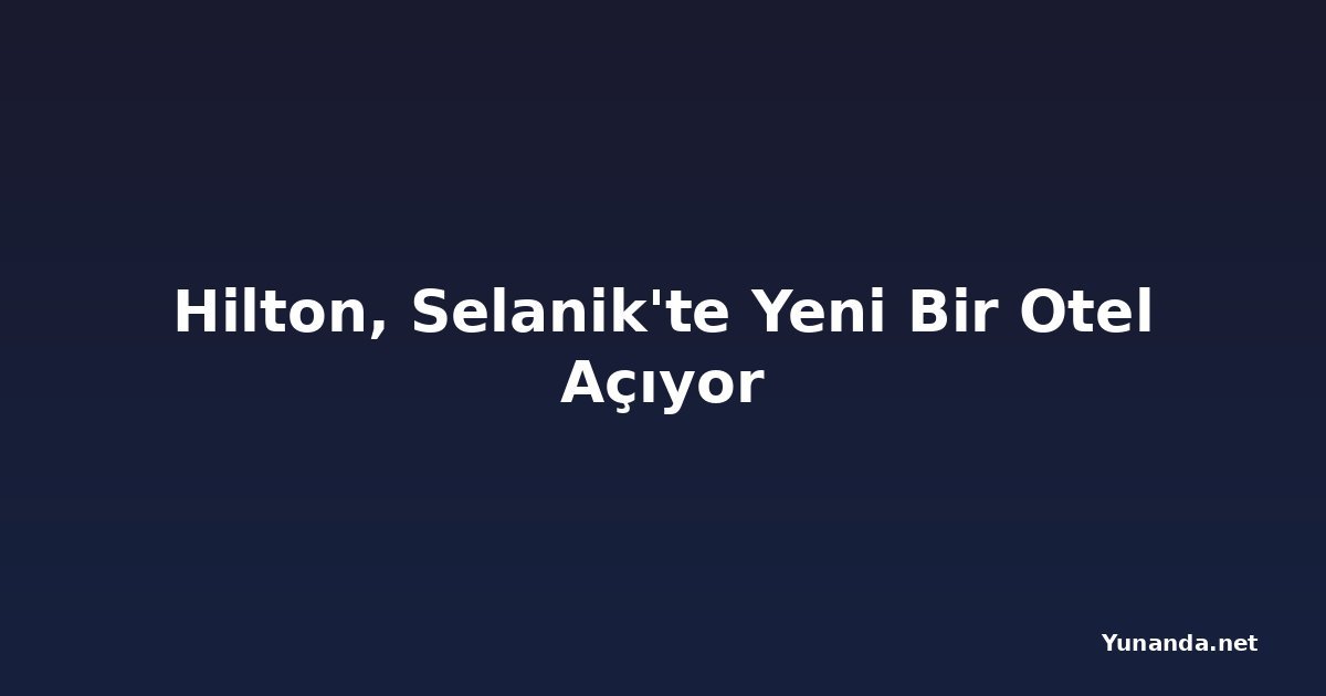 Hilton, Selanik'te Yeni Bir Otel Açıyor