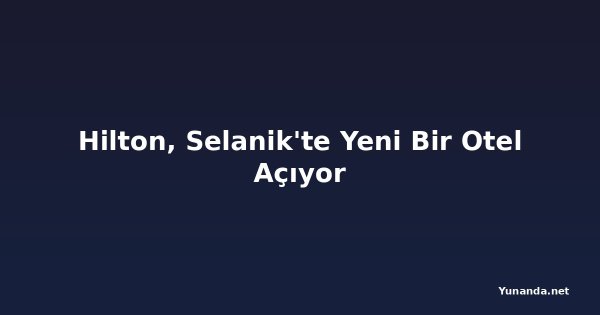 Hilton, Selanik'te Yeni Bir Otel Açıyor