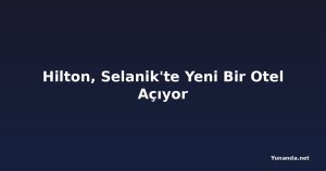 Hilton, Selanik'te Yeni Bir Otel Açıyor