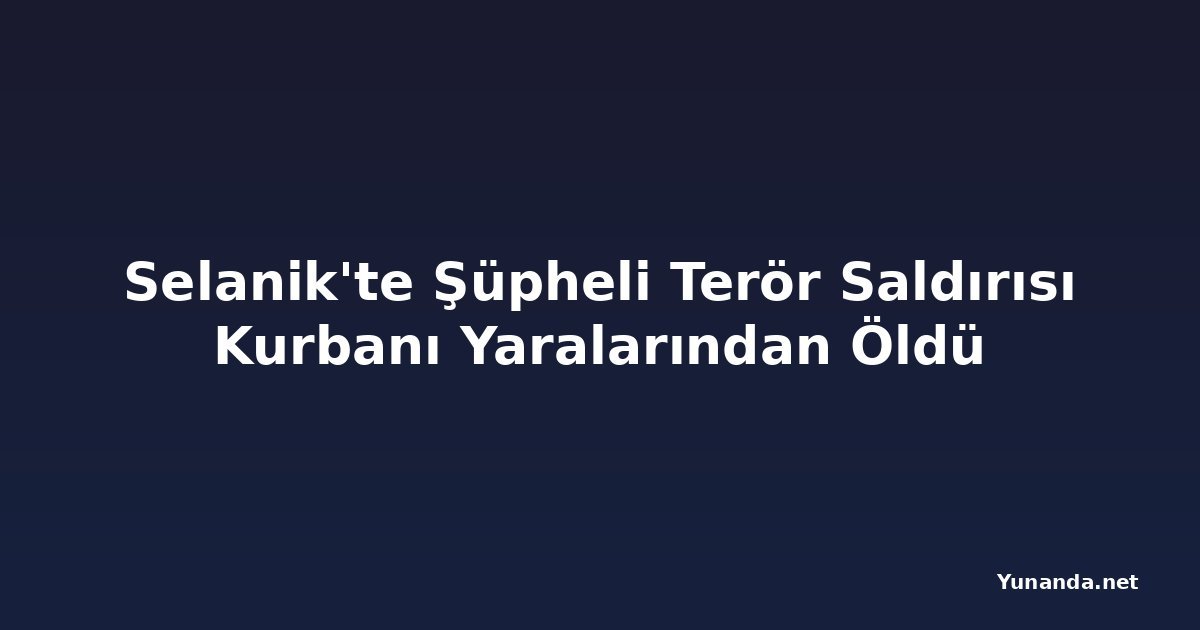 Selanik'te Şüpheli Terör Saldırısı Kurbanı Yaralarından Öldü