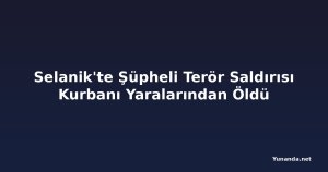 Selanik'te Şüpheli Terör Saldırısı Kurbanı Yaralarından Öldü