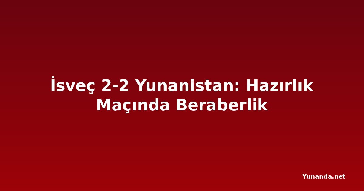 İsveç 2-2 Yunanistan: Hazırlık Maçında Beraberlik