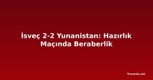 İsveç 2-2 Yunanistan: Hazırlık Maçında Beraberlik