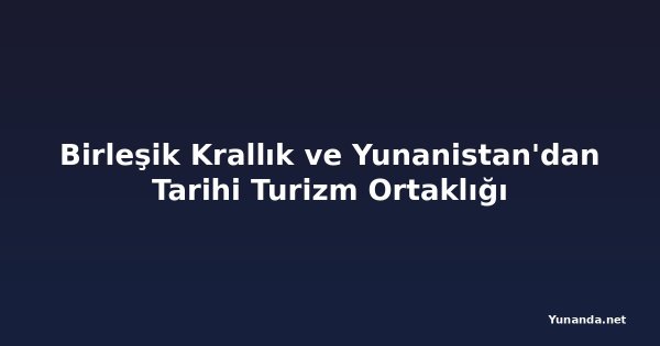 Birleşik Krallık ve Yunanistan'dan Tarihi Turizm Ortaklığı
