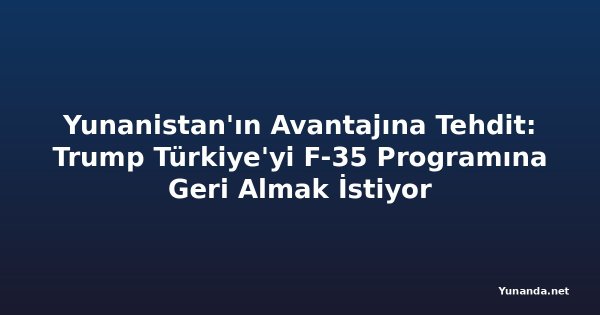 Yunanistan'ın Avantajına Tehdit: Trump Türkiye'yi F-35 Programına Geri Almak İstiyor