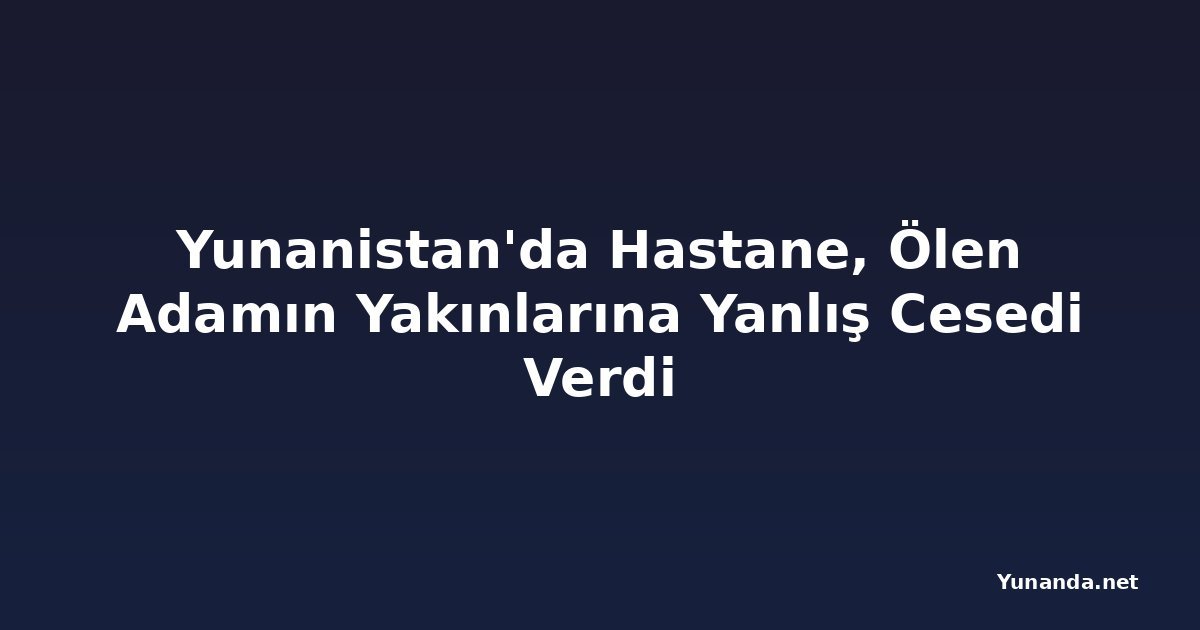 Yunanistan'da Hastane, Ölen Adamın Yakınlarına Yanlış Cesedi Verdi