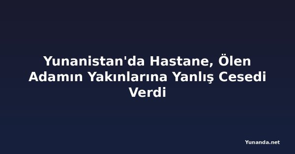 Yunanistan'da Hastane, Ölen Adamın Yakınlarına Yanlış Cesedi Verdi