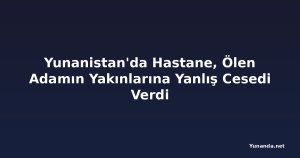 Yunanistan'da Hastane, Ölen Adamın Yakınlarına Yanlış Cesedi Verdi