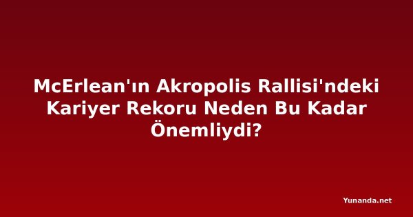 McErlean'ın Akropolis Rallisi'ndeki Kariyer Rekoru Neden Bu Kadar Önemliydi?