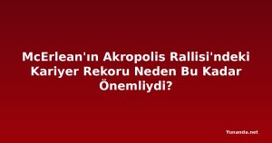 McErlean'ın Akropolis Rallisi'ndeki Kariyer Rekoru Neden Bu Kadar Önemliydi?