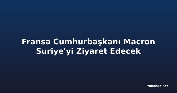 Fransa Cumhurbaşkanı Macron Suriye'yi Ziyaret Edecek