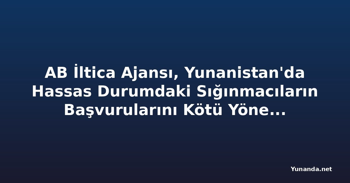 AB İltica Ajansı, Yunanistan'da Hassas Durumdaki Sığınmacıların Başvurularını Kötü Yönetmekle Eleştirildi