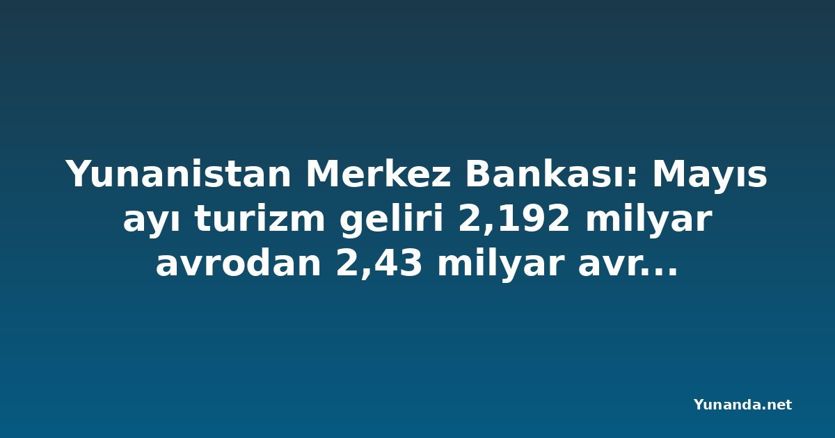 Yunanistan Merkez Bankası: Mayıs ayı turizm geliri 2,192 milyar avrodan 2,43 milyar avroya yükseldi; cari işlemler açığı 960 milyon avroya çıktı