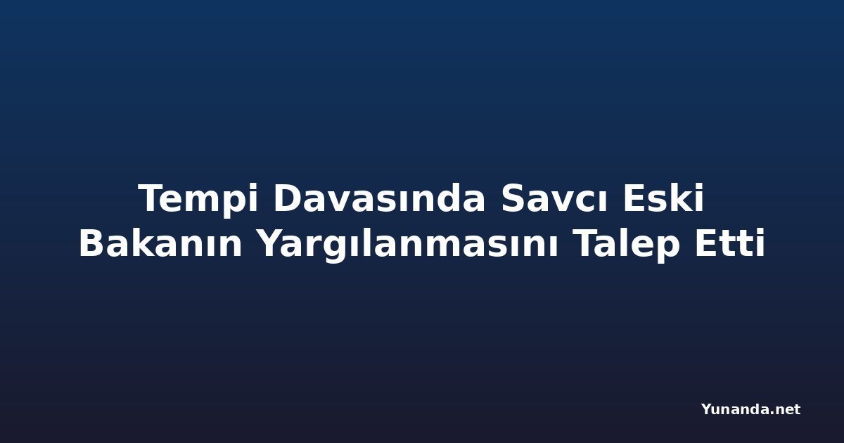 Tempi Davasında Savcı Eski Bakanın Yargılanmasını Talep Etti