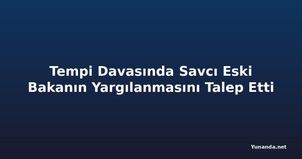 Tempi Davasında Savcı Eski Bakanın Yargılanmasını Talep Etti