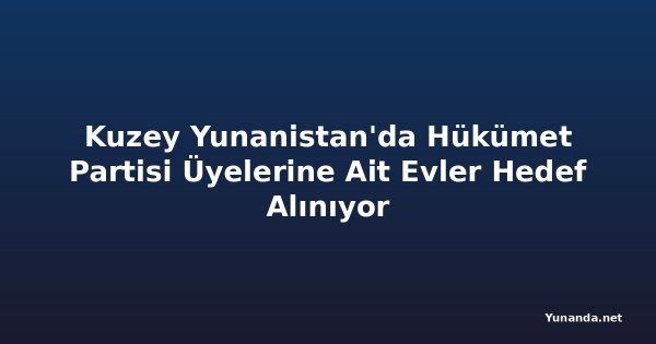 Kuzey Yunanistan'da Hükümet Partisi Üyelerine Ait Evler Hedef Alınıyor