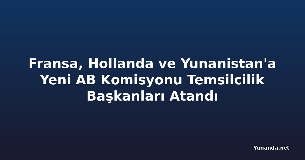 Fransa, Hollanda ve Yunanistan'a Yeni AB Komisyonu Temsilcilik Başkanları Atandı