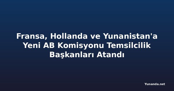 Fransa, Hollanda ve Yunanistan'a Yeni AB Komisyonu Temsilcilik Başkanları Atandı