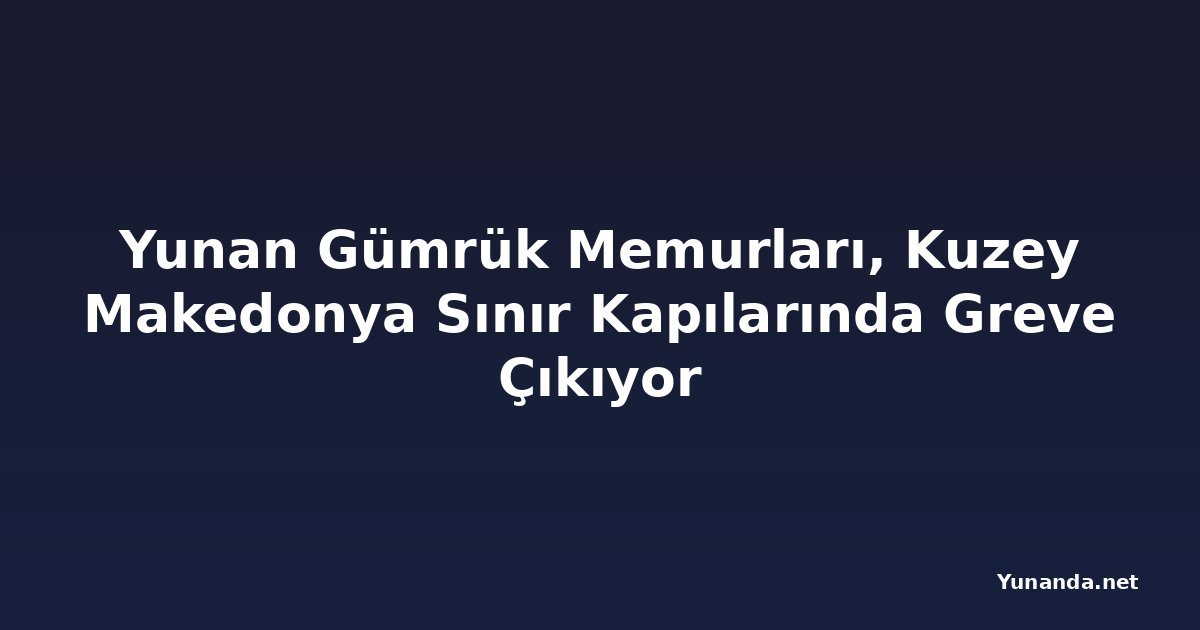 Yunan Gümrük Memurları, Kuzey Makedonya Sınır Kapılarında Greve Çıkıyor