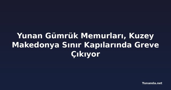 Yunan Gümrük Memurları, Kuzey Makedonya Sınır Kapılarında Greve Çıkıyor