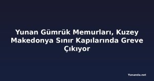Yunan Gümrük Memurları, Kuzey Makedonya Sınır Kapılarında Greve Çıkıyor