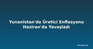 Yunanistan'da Üretici Enflasyonu Haziran'da Yavaşladı
