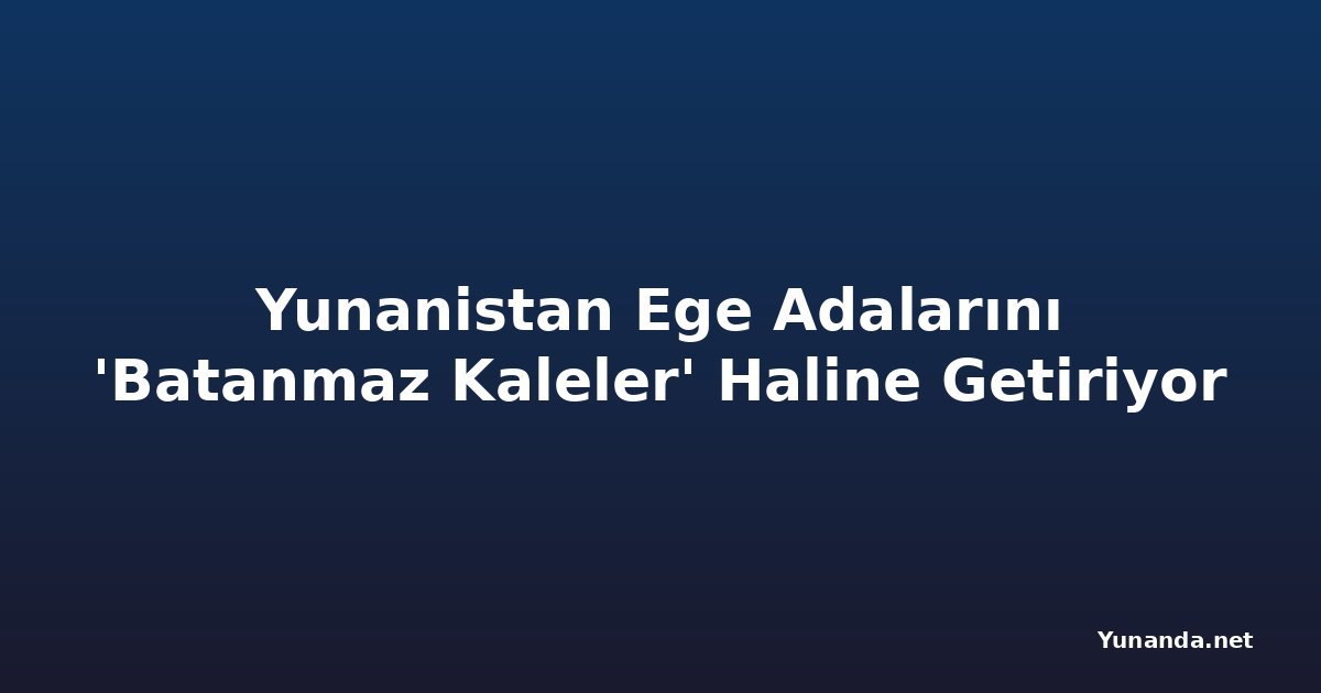 Yunanistan Ege Adalarını 'Batanmaz Kaleler' Haline Getiriyor