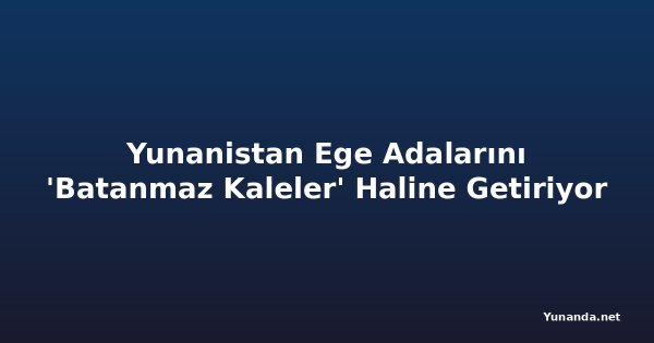Yunanistan Ege Adalarını 'Batanmaz Kaleler' Haline Getiriyor