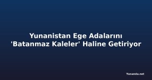 Yunanistan Ege Adalarını 'Batanmaz Kaleler' Haline Getiriyor