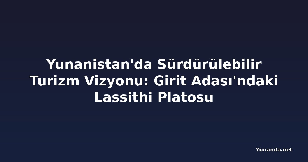 Yunanistan'da Sürdürülebilir Turizm Vizyonu: Girit Adası'ndaki Lassithi Platosu