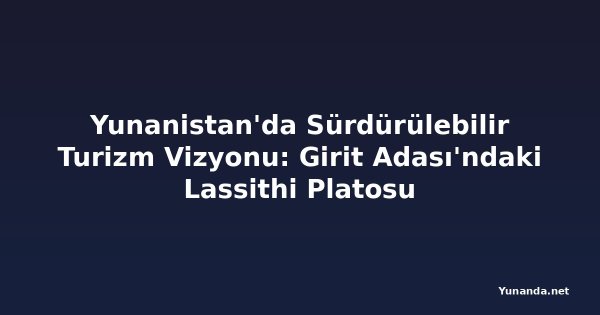 Yunanistan'da Sürdürülebilir Turizm Vizyonu: Girit Adası'ndaki Lassithi Platosu