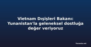 Vietnam Dışişleri Bakanı: Yunanistan'la geleneksel dostluğa değer veriyoruz