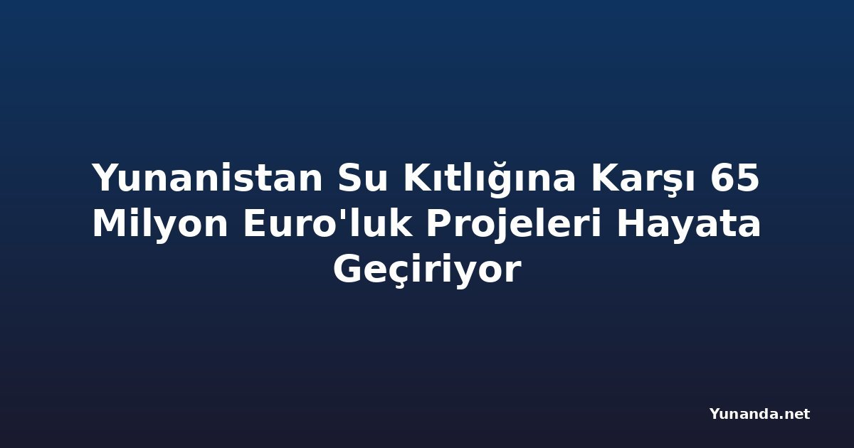 Yunanistan Su Kıtlığına Karşı 65 Milyon Euro'luk Projeleri Hayata Geçiriyor