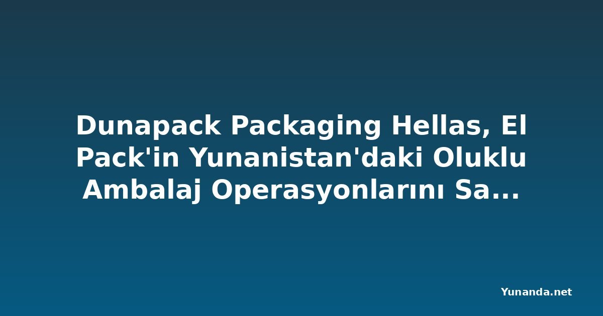 Dunapack Packaging Hellas, El Pack'in Yunanistan'daki Oluklu Ambalaj Operasyonlarını Satın Alıyor