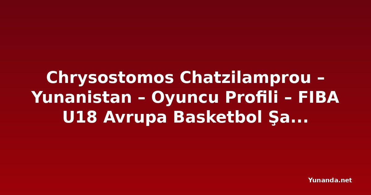 Chrysostomos Chatzilamprou – Yunanistan – Oyuncu Profili – FIBA U18 Avrupa Basketbol Şampiyonası 2026