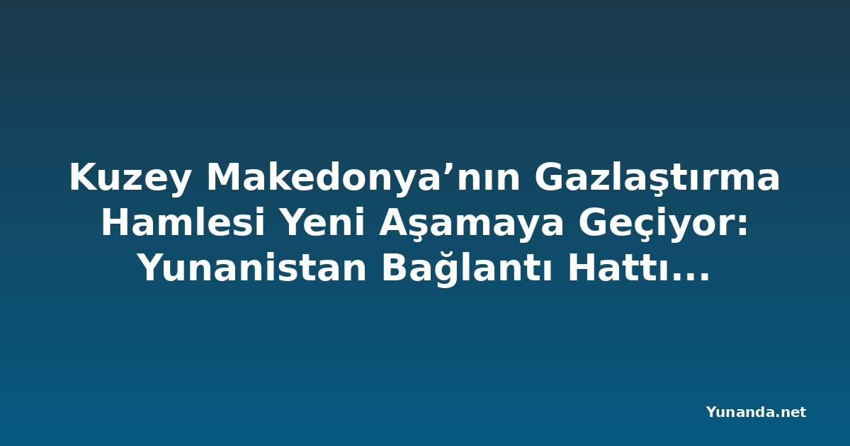 Kuzey Makedonya’nın Gazlaştırma Hamlesi Yeni Aşamaya Geçiyor: Yunanistan Bağlantı Hattı Tamamlanmak Üzere