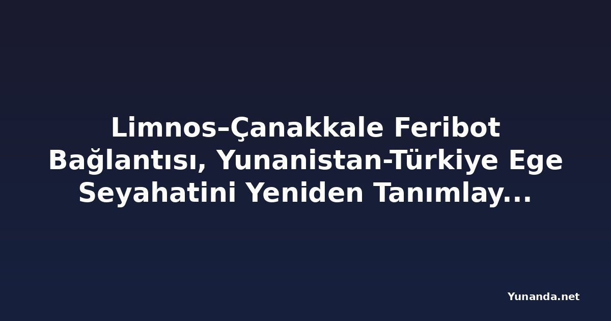 Limnos–Çanakkale Feribot Bağlantısı, Yunanistan-Türkiye Ege Seyahatini Yeniden Tanımlayacak, Ada Turizmi ve Bölgesel Ticareti Güçlendirecek