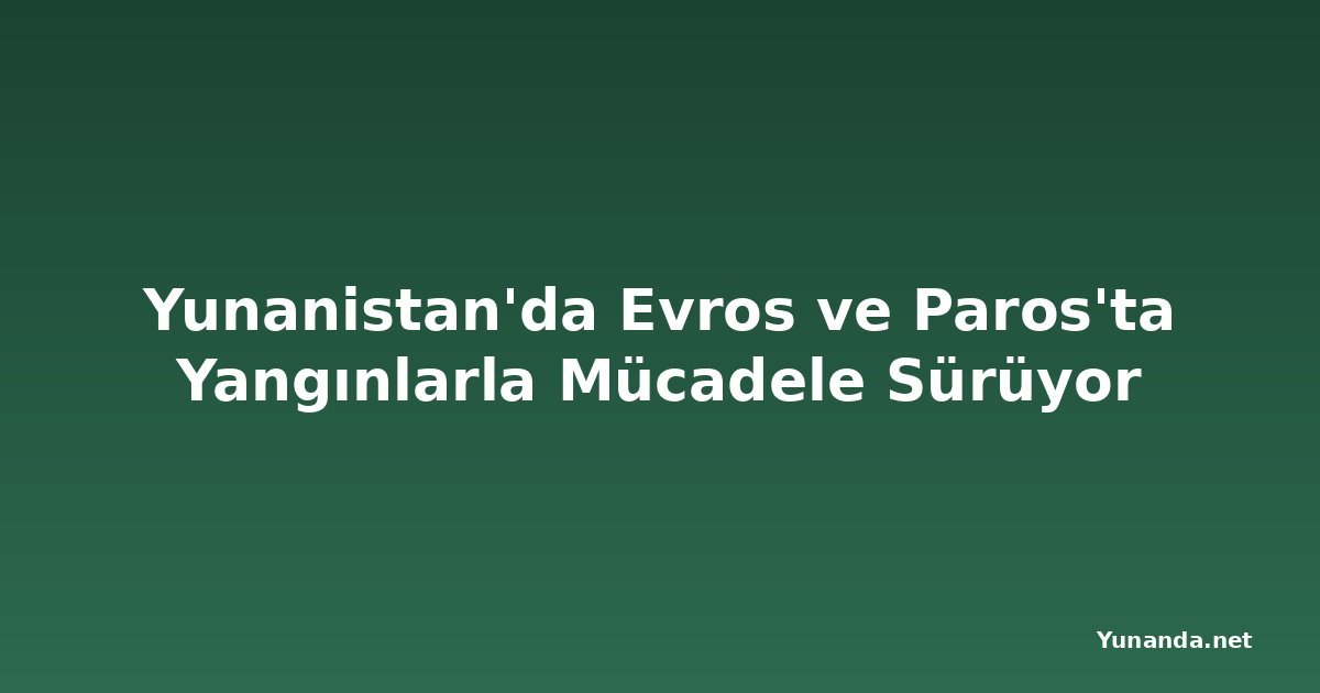 Yunanistan'da Evros ve Paros'ta Yangınlarla Mücadele Sürüyor