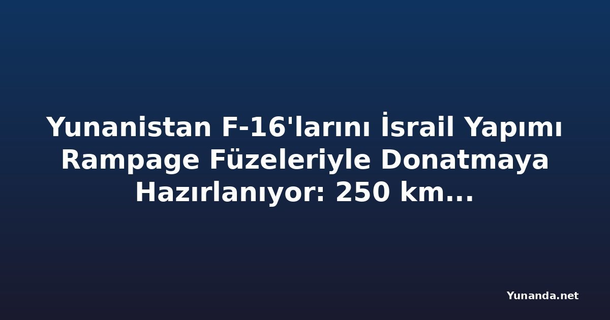 Yunanistan F-16'larını İsrail Yapımı Rampage Füzeleriyle Donatmaya Hazırlanıyor: 250 km Menzilli Havadan Karaya Mühimmat
