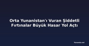 Orta Yunanistan'ı Vuran Şiddetli Fırtınalar Büyük Hasar Yol Açtı