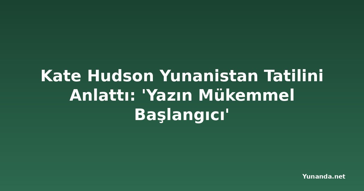 Kate Hudson Yunanistan Tatilini Anlattı: 'Yazın Mükemmel Başlangıcı'