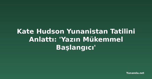 Kate Hudson Yunanistan Tatilini Anlattı: 'Yazın Mükemmel Başlangıcı'