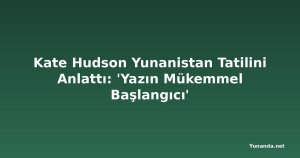 Kate Hudson Yunanistan Tatilini Anlattı: 'Yazın Mükemmel Başlangıcı'