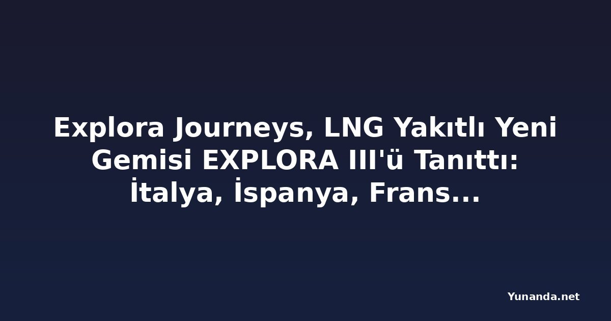 Explora Journeys, LNG Yakıtlı Yeni Gemisi EXPLORA III'ü Tanıttı: İtalya, İspanya, Fransa ve Yunanistan Rotalı Lüks Kruvaziyer Dönemi