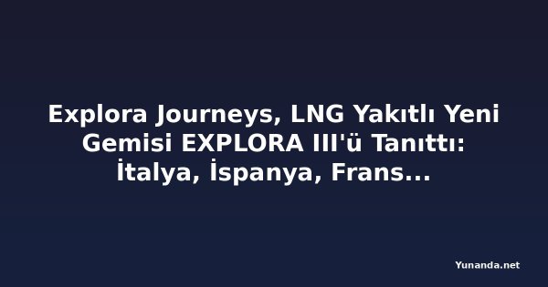 Explora Journeys, LNG Yakıtlı Yeni Gemisi EXPLORA III'ü Tanıttı: İtalya, İspanya, Fransa ve Yunanistan Rotalı Lüks Kruvaziyer Dönemi