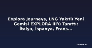 Explora Journeys, LNG Yakıtlı Yeni Gemisi EXPLORA III'ü Tanıttı: İtalya, İspanya, Fransa ve Yunanistan Rotalı Lüks Kruvaziyer Dönemi