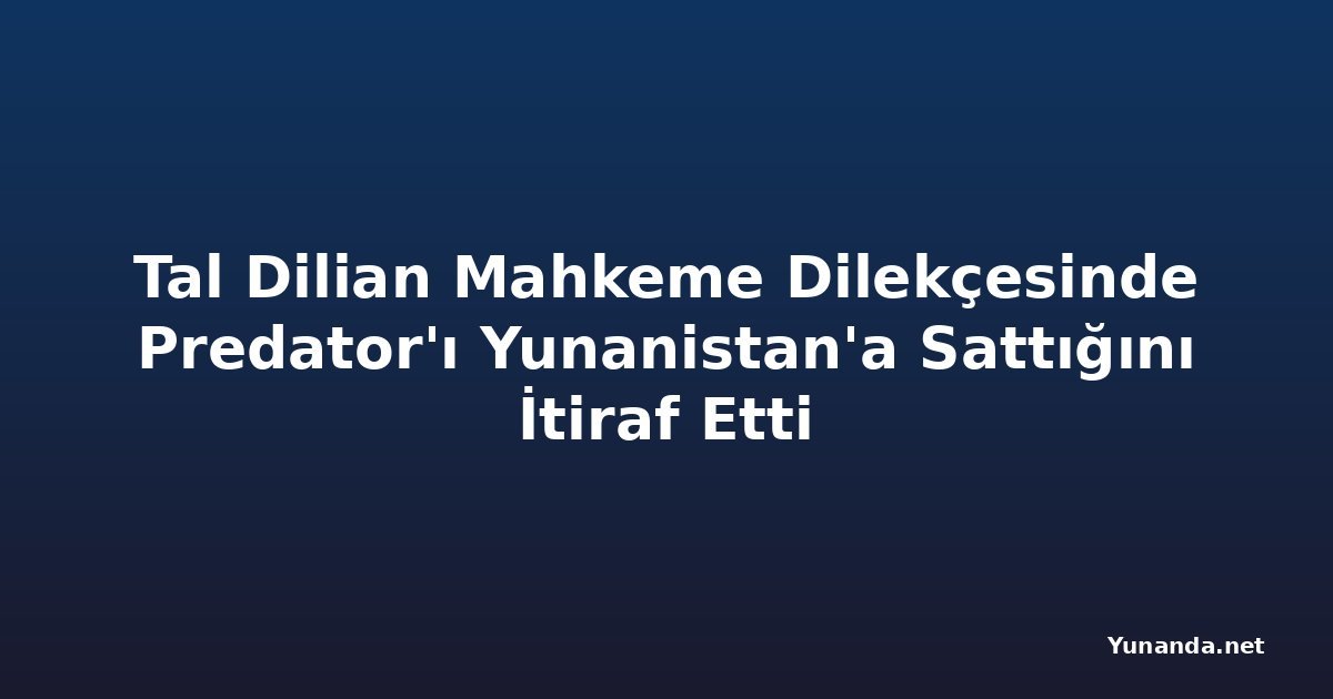 Tal Dilian Mahkeme Dilekçesinde Predator'ı Yunanistan'a Sattığını İtiraf Etti