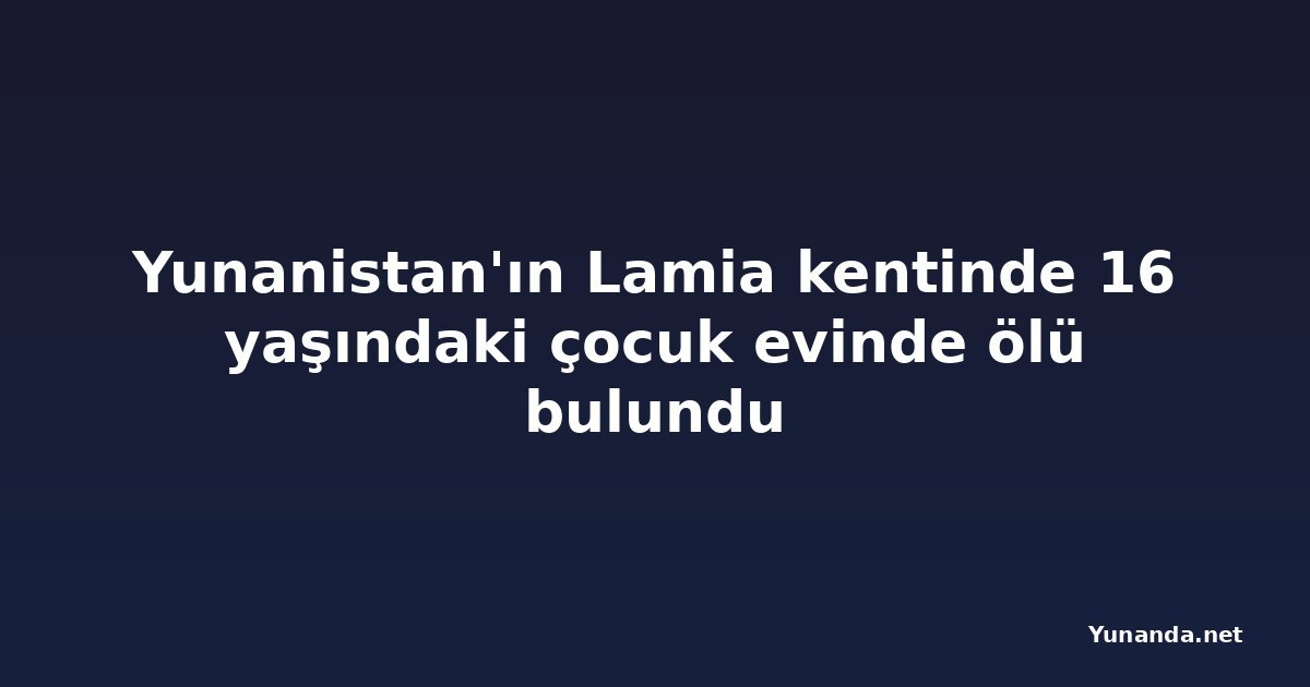 Yunanistan'ın Lamia kentinde 16 yaşındaki çocuk evinde ölü bulundu