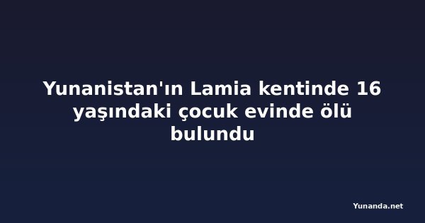 Yunanistan'ın Lamia kentinde 16 yaşındaki çocuk evinde ölü bulundu